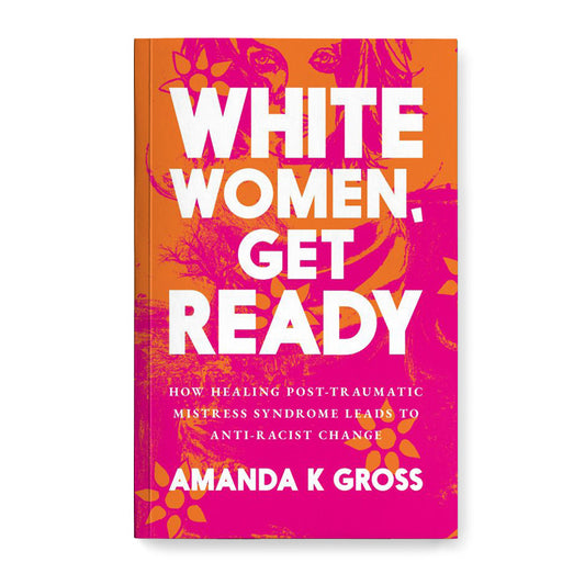 White Women, Get Ready: How Healing Post-Traumatic Mistress Syndrome Leads to Anti-Racist Change Paperback